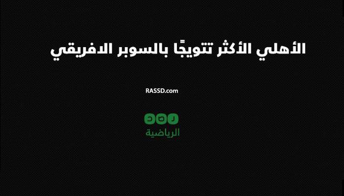 إنفوجراف.. الأهلي الأكثر تهديفًا في السوبر الإفريقي